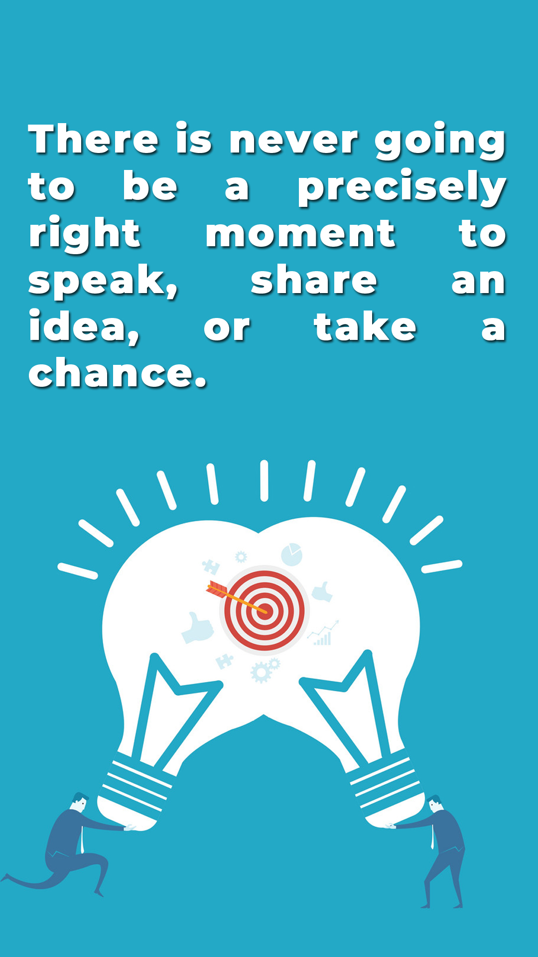 There is never going to be a precisely right moment to speak, share an idea, or take a chance.